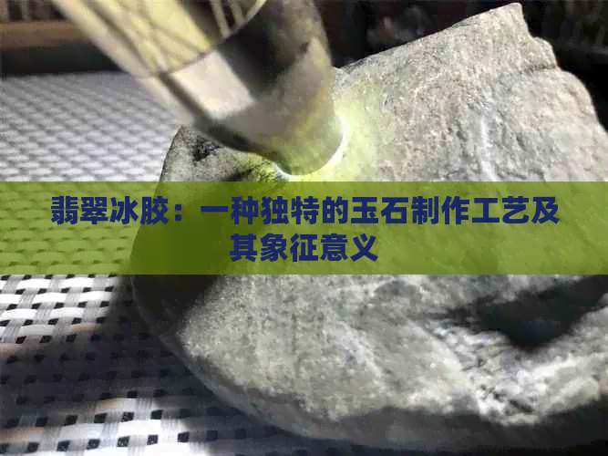 翡翠冰胶：一种独特的玉石制作工艺及其象征意义