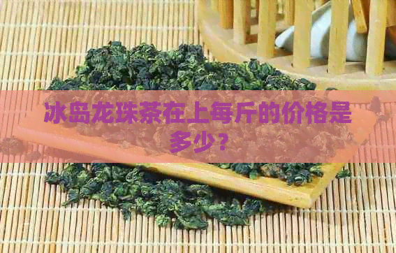 冰岛龙珠茶在上每斤的价格是多少？