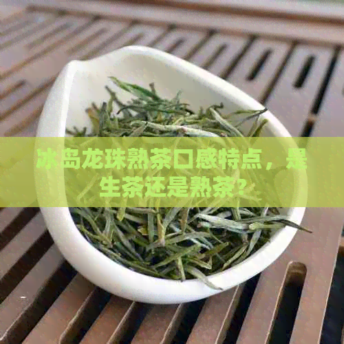 冰岛龙珠熟茶口感特点，是生茶还是熟茶？