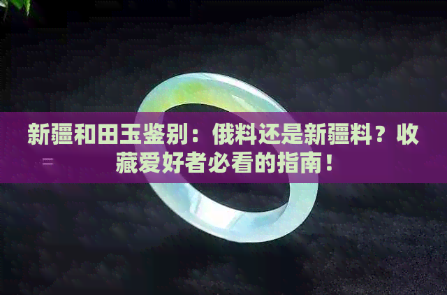 新疆和田玉鉴别：俄料还是新疆料？收藏爱好者必看的指南！