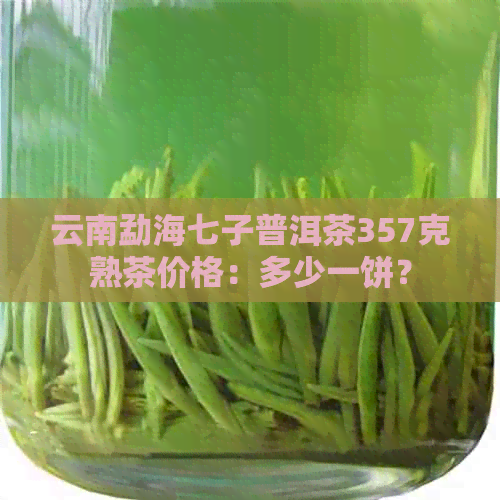 云南勐海七子普洱茶357克熟茶价格：多少一饼？