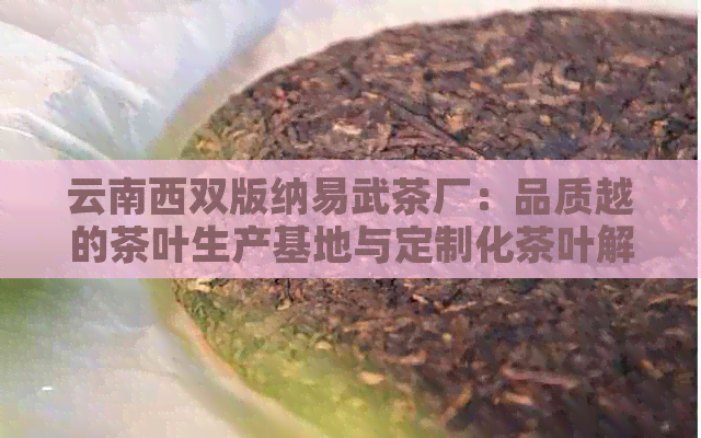 云南西双版纳易武茶厂：品质越的茶叶生产基地与定制化茶叶解决方案提供商