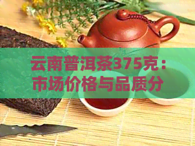 云南普洱茶375克：市场价格与品质分析