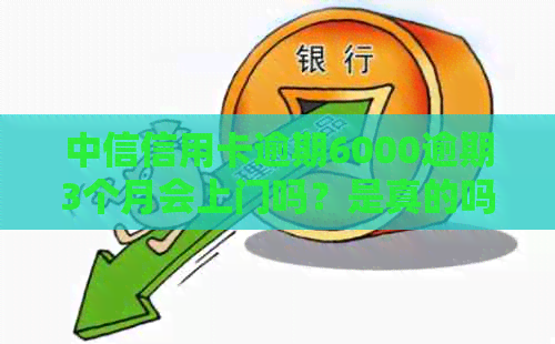 中信信用卡逾期6000逾期3个月会上门吗？是真的吗？