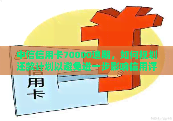 中信信用卡70000逾期，如何规划还款计划以避免进一步影响信用评分