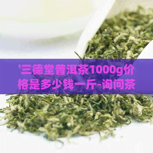 '三德堂普洱茶1000g价格是多少钱一斤-询问茶叶报价'