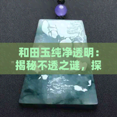 和田玉纯净透明：揭秘不透之谜，探究玉石的完美之源