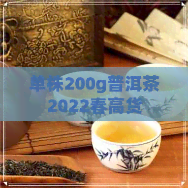 单株200g普洱茶2022春高货