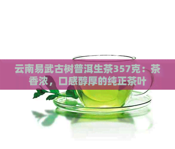 云南易武古树普洱生茶357克：茶香浓，口感醇厚的纯正茶叶