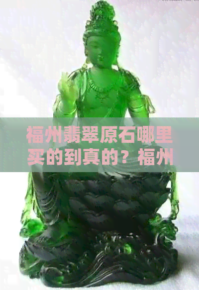 福州翡翠原石哪里买的到真的？福州哪里有翡翠手镯和玉坠交易？