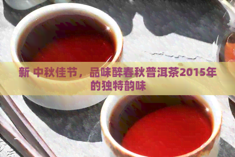 新 中秋佳节，品味醉春秋普洱茶2015年的独特韵味