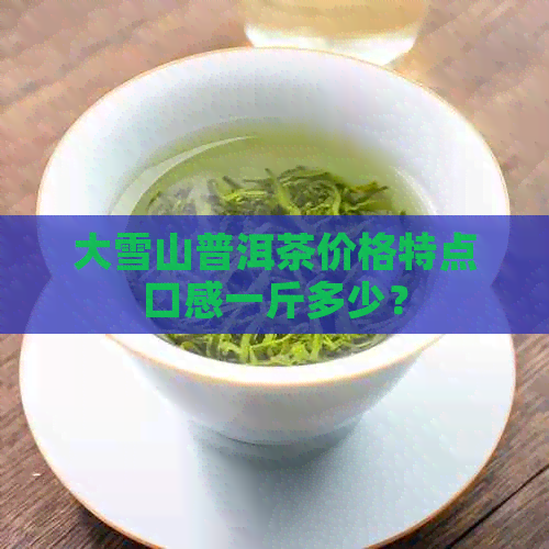 大雪山普洱茶价格特点口感一斤多少？