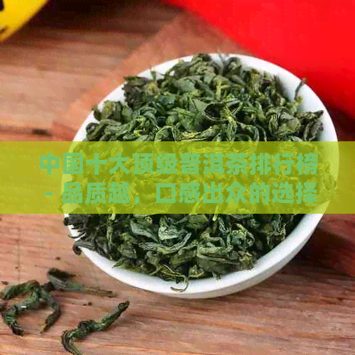 中国十大顶级普洱茶排行榜 - 品质越，口感出众的选择