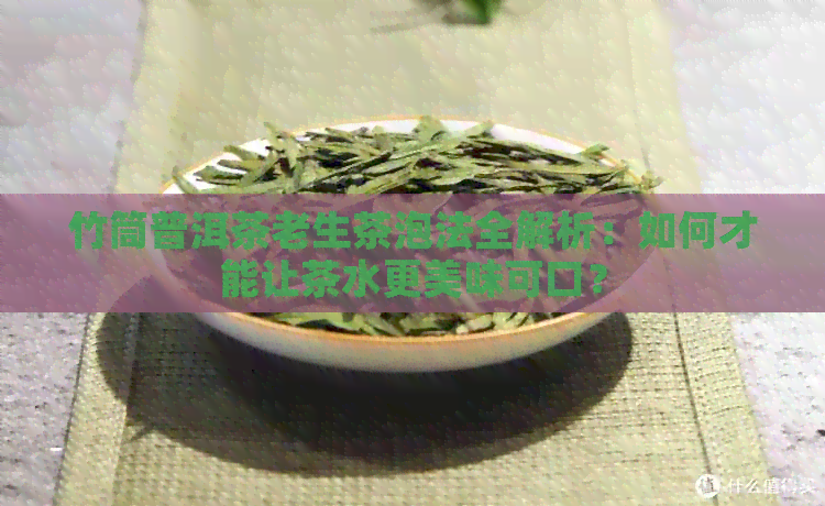 竹筒普洱茶老生茶泡法全解析：如何才能让茶水更美味可口？