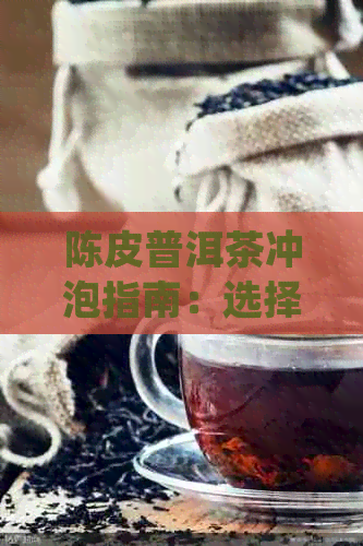 陈皮普洱茶冲泡指南：选择合适的茶具以获得口感及体验