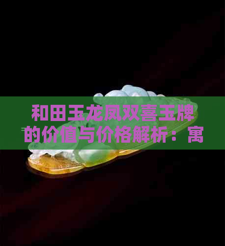 和田玉龙凤双喜玉牌的价值与价格解析：寓意、款式及市场行情全攻略。