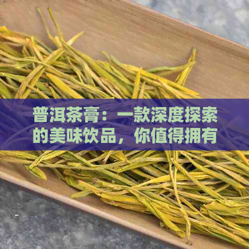 普洱茶膏：一款深度探索的美味饮品，你值得拥有！