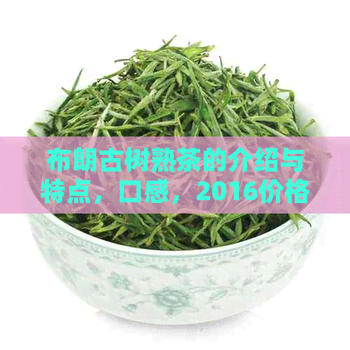 布朗古树熟茶的介绍与特点，口感，2016价格，布朗古树茶价格。