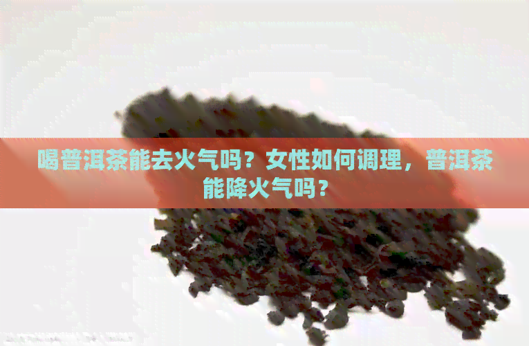 喝普洱茶能去火气吗？女性如何调理，普洱茶能降火气吗？