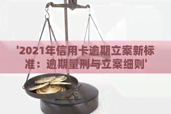 '2021年信用卡逾期立案新标准：逾期量刑与立案细则'