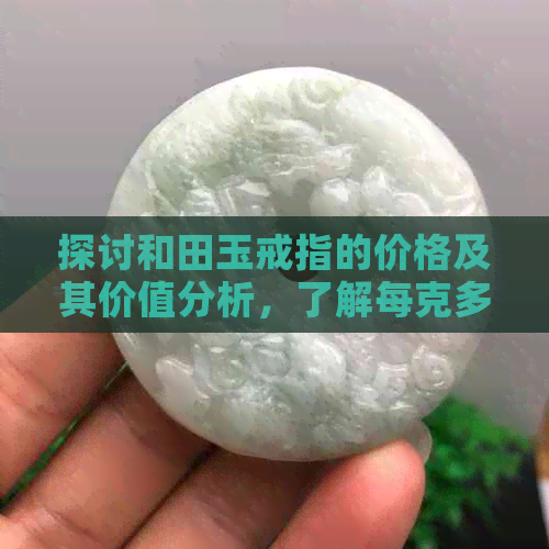 探讨和田玉戒指的价格及其价值分析，了解每克多少钱？