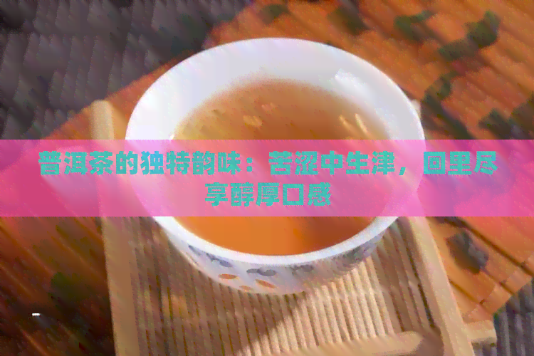 普洱茶的独特韵味：苦涩中生津，回里尽享醇厚口感