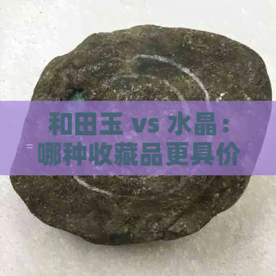 和田玉 vs 水晶：哪种收藏品更具价值与投资潜力？