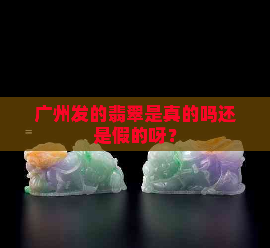 广州发的翡翠是真的吗还是假的呀？