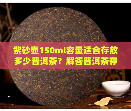 紫砂壶150ml容量适合存放多少普洱茶？解答普洱茶存放的黄金比例与量