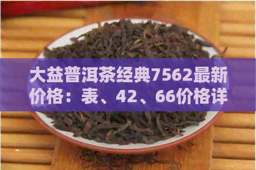 大益普洱茶经典7562最新价格：表、42、66价格详解