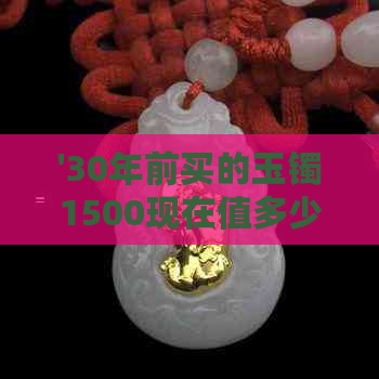 '30年前买的玉镯1500现在值多少钱——三十年前玉镯价格变化解析'