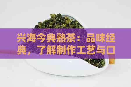 兴海今典熟茶：品味经典，了解制作工艺与口感特点