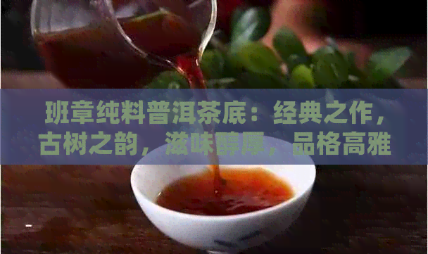 班章纯料普洱茶底：经典之作，古树之韵，滋味醇厚，品格高雅