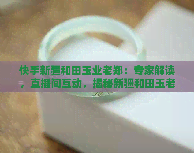 快手新疆和田玉业老郑：专家解读，直播间互动，揭秘新疆和田玉老板