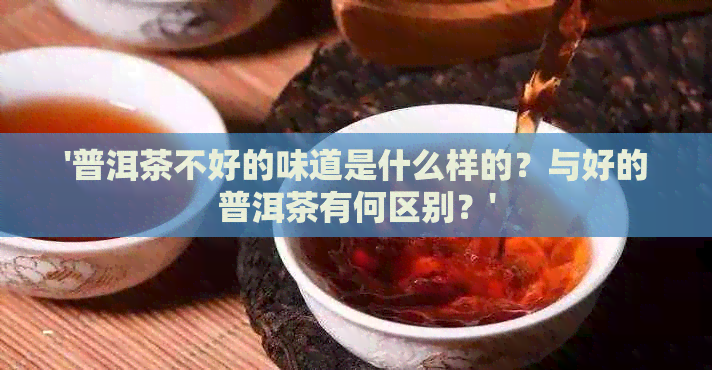 '普洱茶不好的味道是什么样的？与好的普洱茶有何区别？'