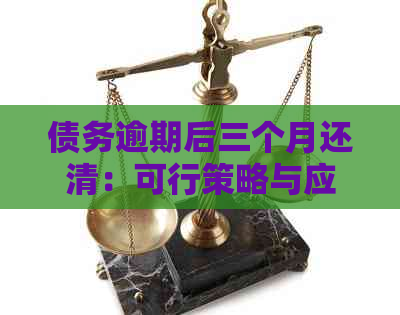 债务逾期后三个月还清：可行策略与应对方法