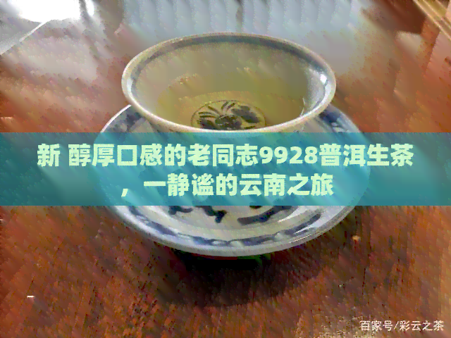 新 醇厚口感的老同志9928普洱生茶，一静谧的云南之旅