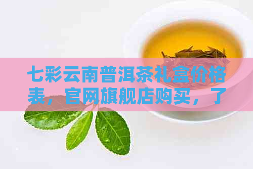 七彩云南普洱茶礼盒价格表，官网旗舰店购买，了解详情请进。