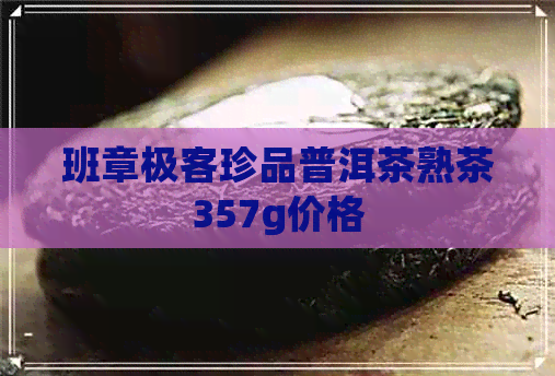 班章极客珍品普洱茶熟茶357g价格