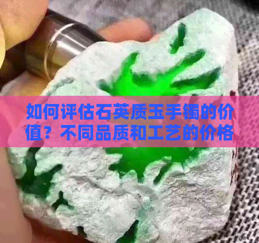 如何评估石英质玉手镯的价值？不同品质和工艺的价格差异是什么？