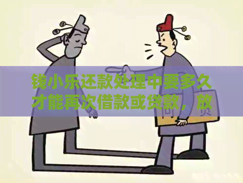 钱小乐还款处理中要多久才能再次借款或贷款，放款一般需要多长时间到账？