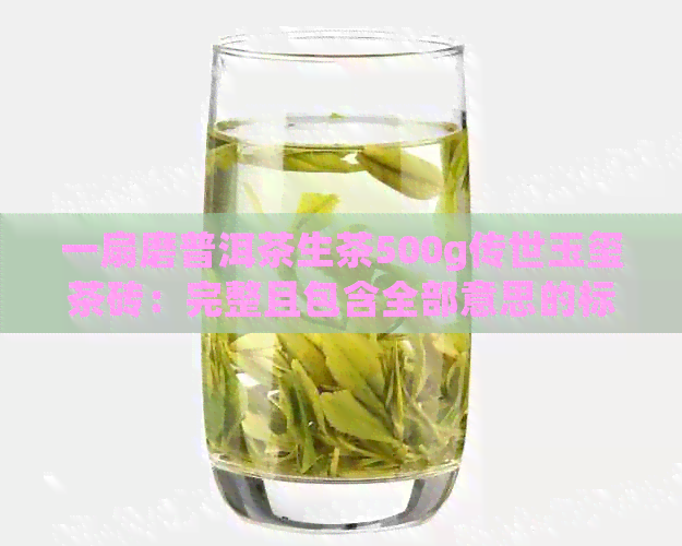 一扇磨普洱茶生茶500g传世玉玺茶砖：完整且包含全部意思的标题