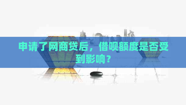 申请了网商贷后，借呗额度是否受到影响？