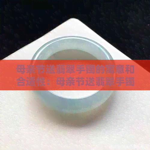 母亲节送翡翠手镯的寓意和合适性：母亲节送翡翠手镯好吗？