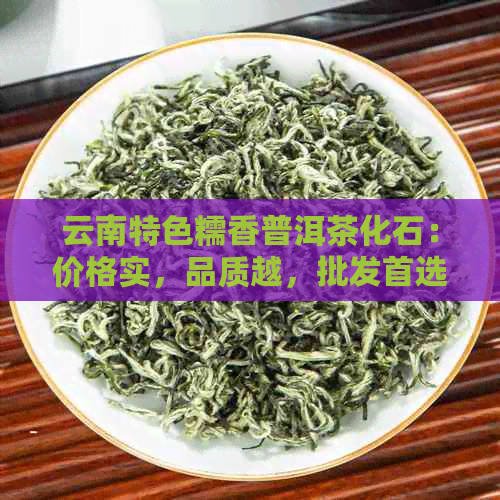 云南特色糯香普洱茶化石：价格实，品质越，批发首选渠道