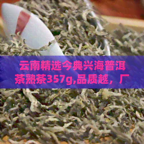 云南精选今典兴海普洱茶熟茶357g,品质越，厂家直销