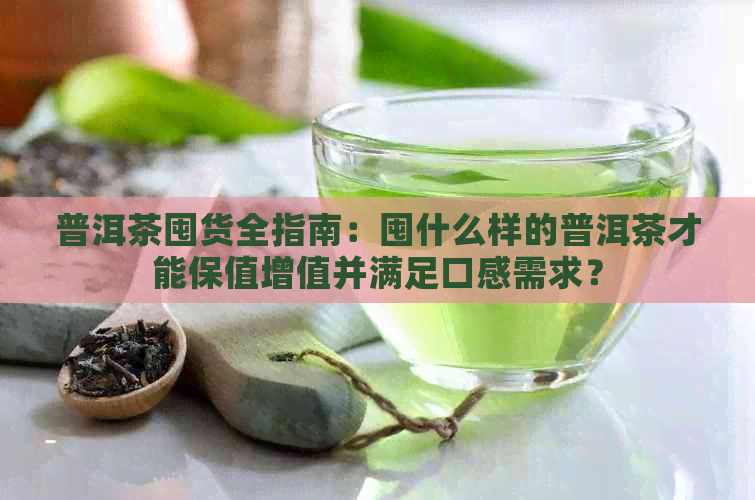 普洱茶囤货全指南：囤什么样的普洱茶才能保值增值并满足口感需求？