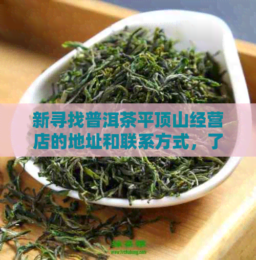 新寻找普洱茶平顶山经营店的地址和联系方式，了解附近优质茶叶店铺