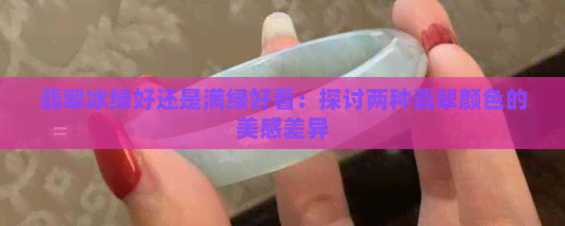 翡翠冰绿好还是满绿好看：探讨两种翡翠颜色的美感差异