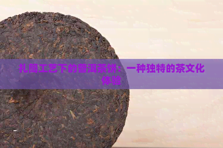 扎筒工艺下的普洱茶饼：一种独特的茶文化体验